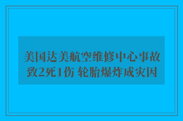 美国达美航空维修中心事故致2死1伤 轮胎爆炸成灾因