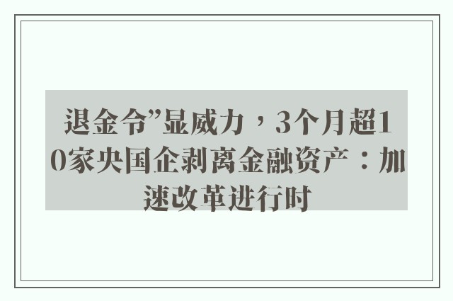 退金令”显威力，3个月超10家央国企剥离金融资产：加速改革进行时