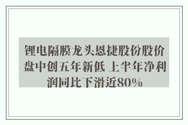 锂电隔膜龙头恩捷股份股价盘中创五年新低 上半年净利润同比下滑近80%