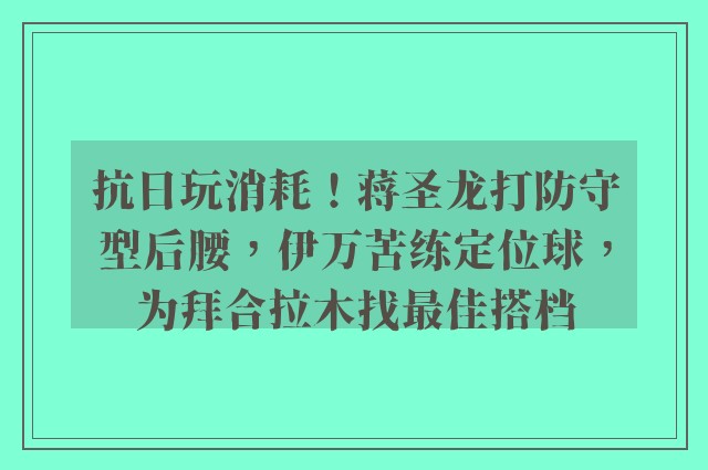 抗日玩消耗！蒋圣龙打防守型后腰，伊万苦练定位球，为拜合拉木找最佳搭档