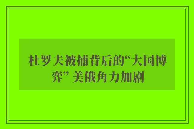 杜罗夫被捕背后的“大国博弈” 美俄角力加剧