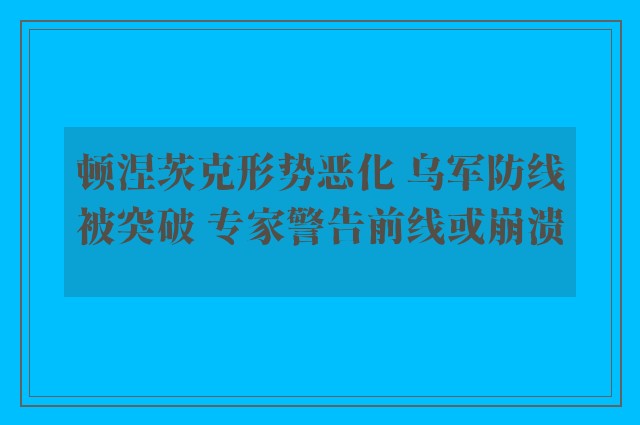 顿涅茨克形势恶化 乌军防线被突破 专家警告前线或崩溃