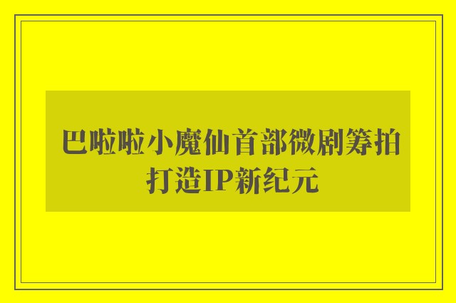 巴啦啦小魔仙首部微剧筹拍 打造IP新纪元