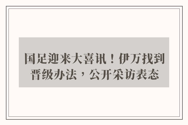 国足迎来大喜讯！伊万找到晋级办法，公开采访表态