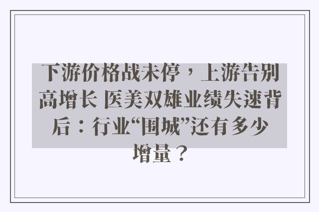 下游价格战未停，上游告别高增长 医美双雄业绩失速背后：行业“围城”还有多少增量？