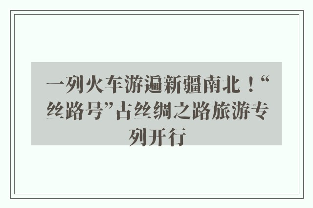 一列火车游遍新疆南北！“丝路号”古丝绸之路旅游专列开行