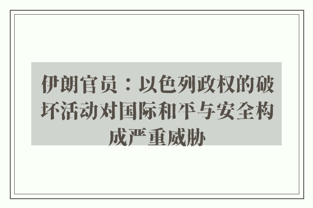 伊朗官员：以色列政权的破坏活动对国际和平与安全构成严重威胁