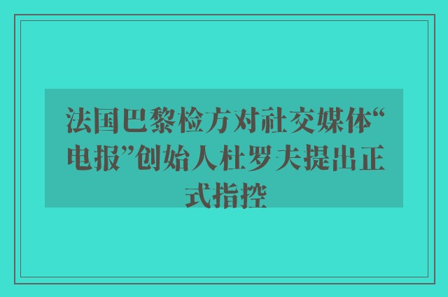 法国巴黎检方对社交媒体“电报”创始人杜罗夫提出正式指控