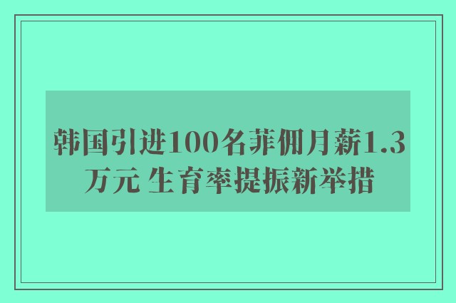 韩国引进100名菲佣月薪1.3万元 生育率提振新举措