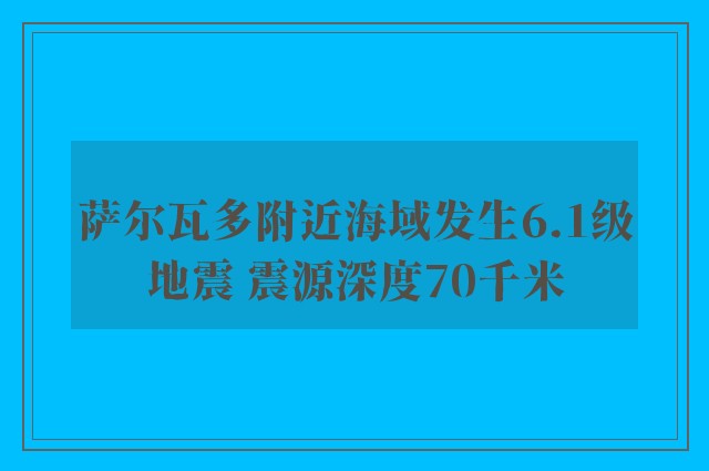 萨尔瓦多附近海域发生6.1级地震 震源深度70千米