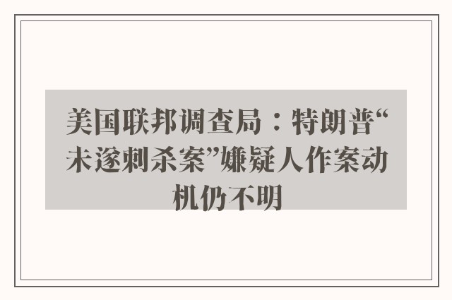 美国联邦调查局：特朗普“未遂刺杀案”嫌疑人作案动机仍不明