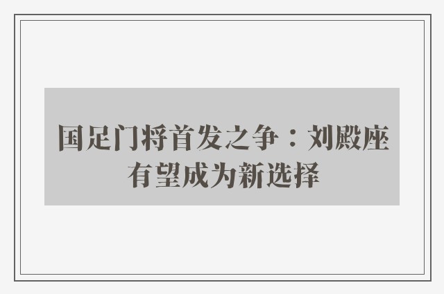 国足门将首发之争：刘殿座有望成为新选择