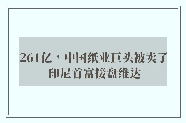 261亿，中国纸业巨头被卖了 印尼首富接盘维达