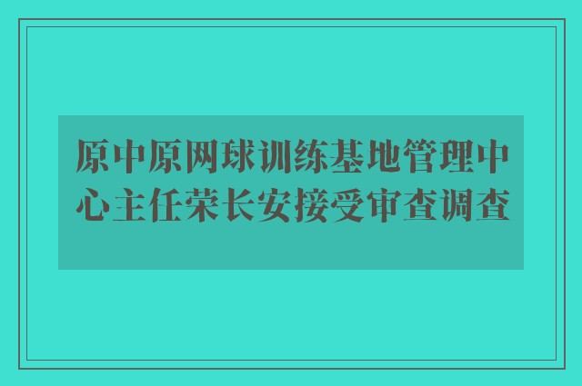 原中原网球训练基地管理中心主任荣长安接受审查调查