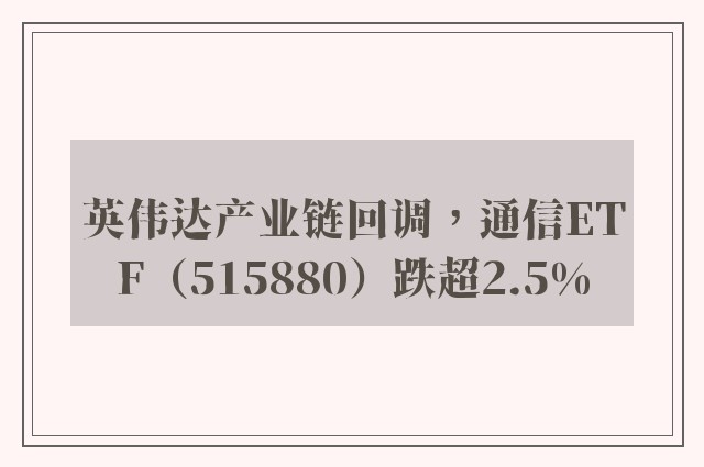 英伟达产业链回调，通信ETF（515880）跌超2.5%