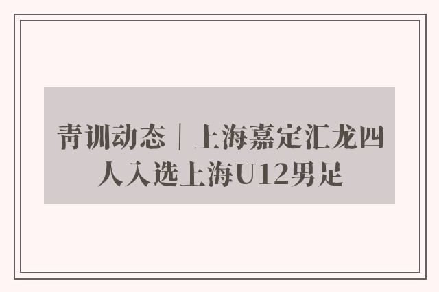 青训动态｜上海嘉定汇龙四人入选上海U12男足