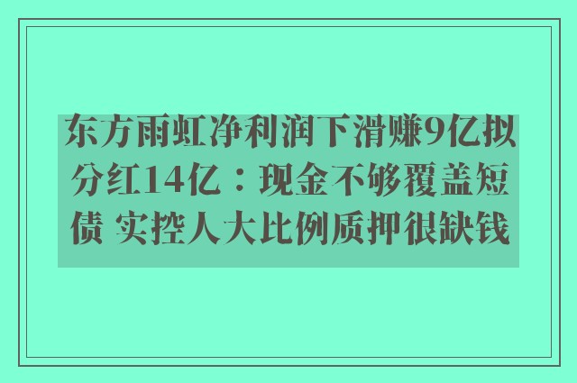 东方雨虹净利润下滑赚9亿拟分红14亿：现金不够覆盖短债 实控人大比例质押很缺钱