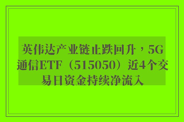 英伟达产业链止跌回升，5G通信ETF（515050）近4个交易日资金持续净流入