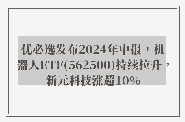 优必选发布2024年中报，机器人ETF(562500)持续拉升，新元科技涨超10%