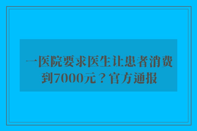 一医院要求医生让患者消费到7000元？官方通报