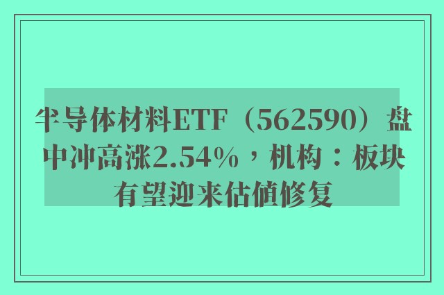 半导体材料ETF（562590）盘中冲高涨2.54%，机构：板块有望迎来估值修复