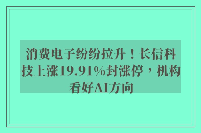 消费电子纷纷拉升！长信科技上涨19.91%封涨停，机构看好AI方向