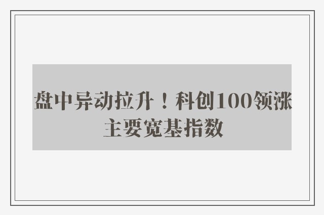 盘中异动拉升！科创100领涨主要宽基指数