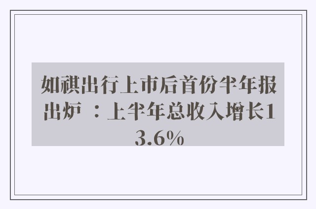 如祺出行上市后首份半年报出炉 ：上半年总收入增长13.6%