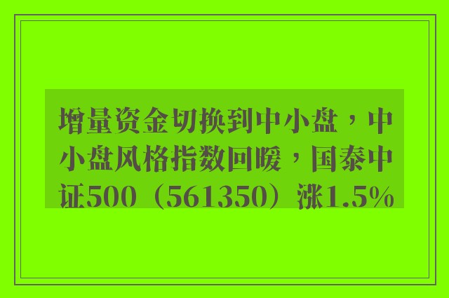 增量资金切换到中小盘，中小盘风格指数回暖，国泰中证500（561350）涨1.5%