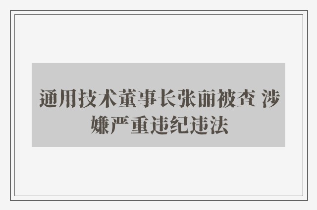 通用技术董事长张丽被查 涉嫌严重违纪违法