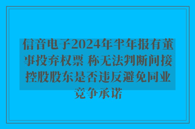 信音电子2024年半年报有董事投弃权票 称无法判断间接控股股东是否违反避免同业竞争承诺