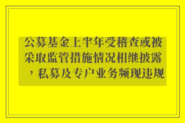 公募基金上半年受稽查或被采取监管措施情况相继披露，私募及专户业务频现违规