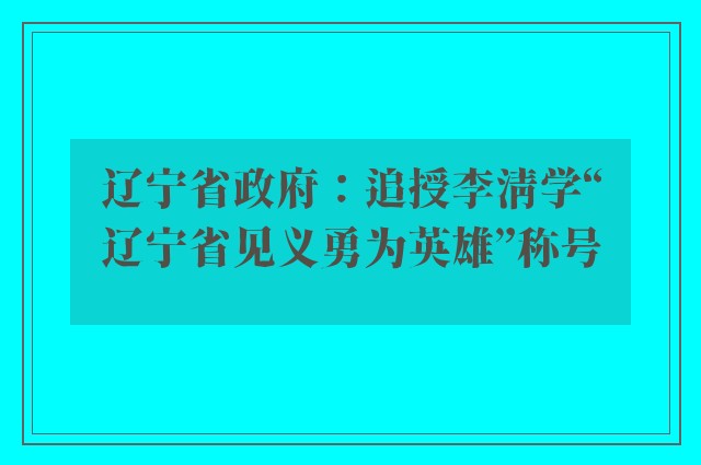 辽宁省政府：追授李清学“辽宁省见义勇为英雄”称号