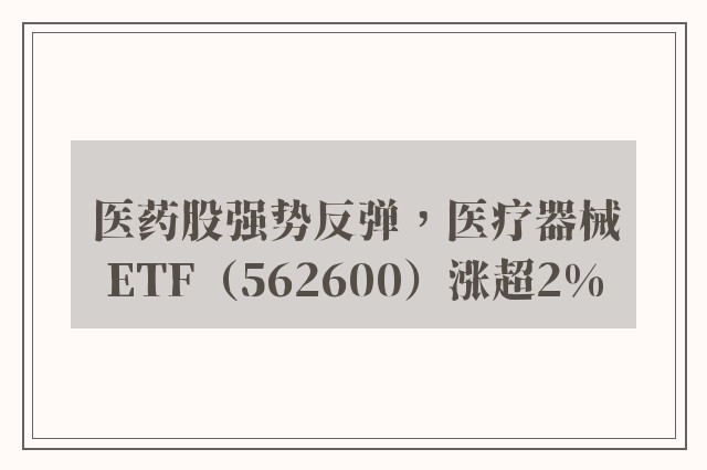 医药股强势反弹，医疗器械ETF（562600）涨超2%