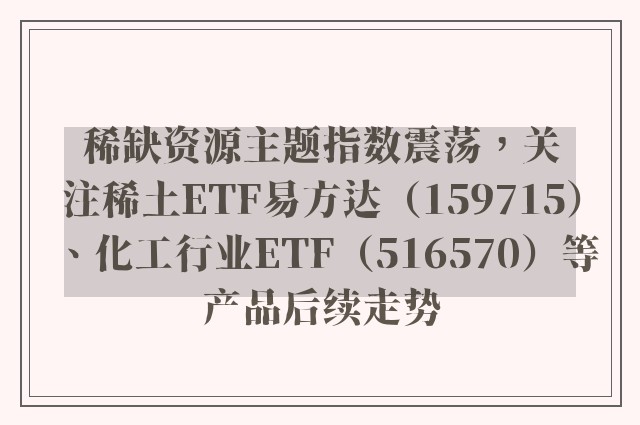 稀缺资源主题指数震荡，关注稀土ETF易方达（159715）、化工行业ETF（516570）等产品后续走势