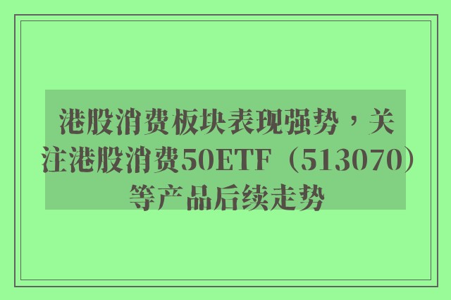 港股消费板块表现强势，关注港股消费50ETF（513070）等产品后续走势