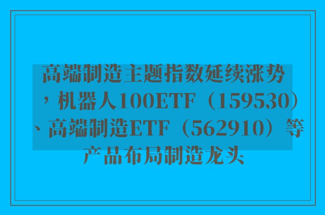 高端制造主题指数延续涨势，机器人100ETF（159530）、高端制造ETF（562910）等产品布局制造龙头