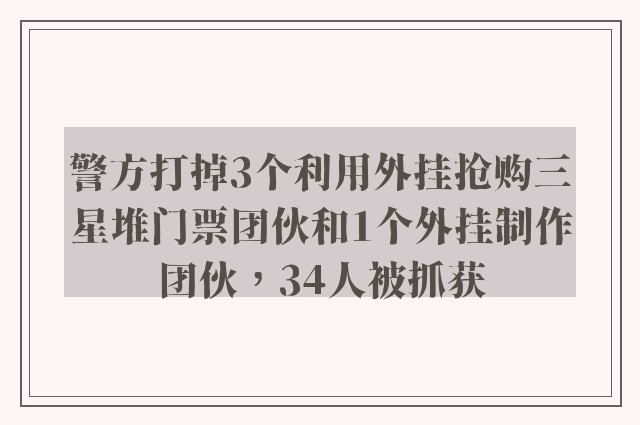 警方打掉3个利用外挂抢购三星堆门票团伙和1个外挂制作团伙，34人被抓获