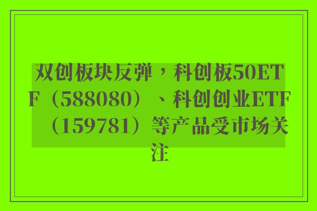 双创板块反弹，科创板50ETF（588080）、科创创业ETF（159781）等产品受市场关注