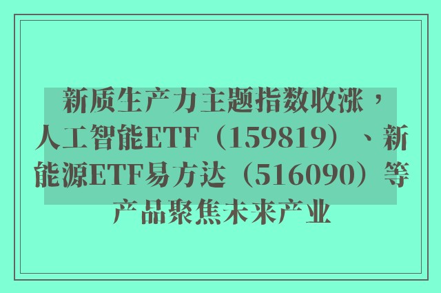 新质生产力主题指数收涨，人工智能ETF（159819）、新能源ETF易方达（516090）等产品聚焦未来产业