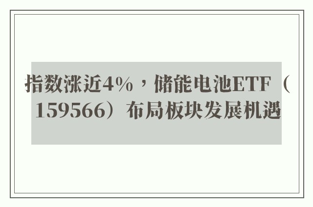 指数涨近4%，储能电池ETF（159566）布局板块发展机遇