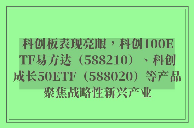 科创板表现亮眼，科创100ETF易方达（588210）、科创成长50ETF（588020）等产品聚焦战略性新兴产业