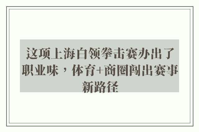 这项上海白领拳击赛办出了职业味，体育+商圈闯出赛事新路径