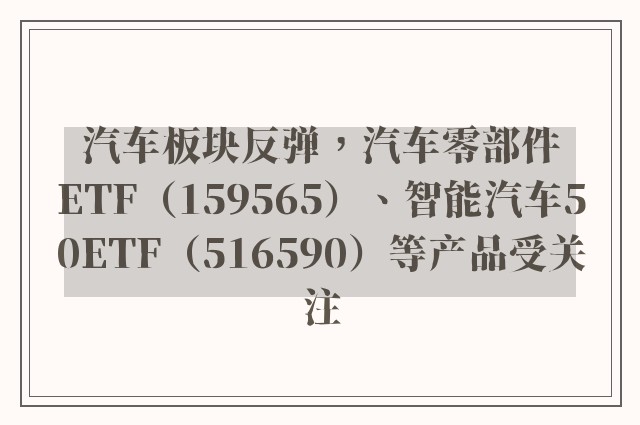 汽车板块反弹，汽车零部件ETF（159565）、智能汽车50ETF（516590）等产品受关注