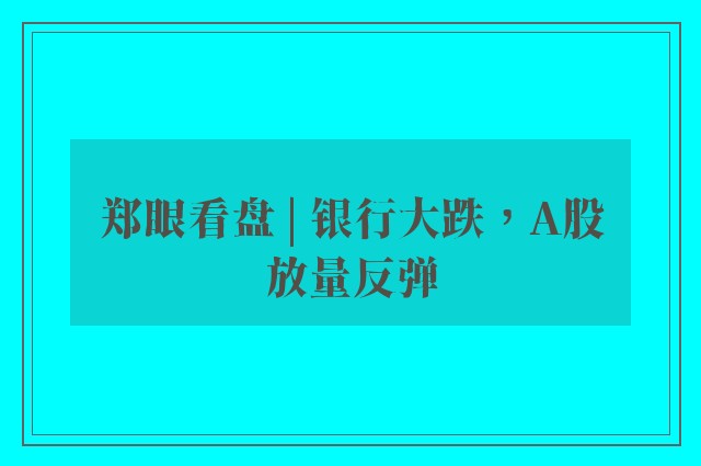 郑眼看盘 | 银行大跌，A股放量反弹