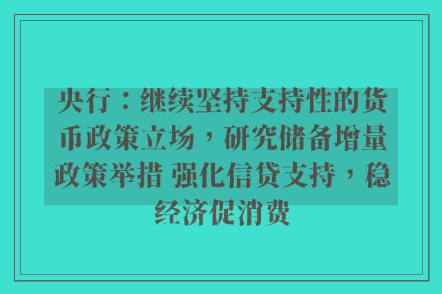 央行：继续坚持支持性的货币政策立场，研究储备增量政策举措 强化信贷支持，稳经济促消费