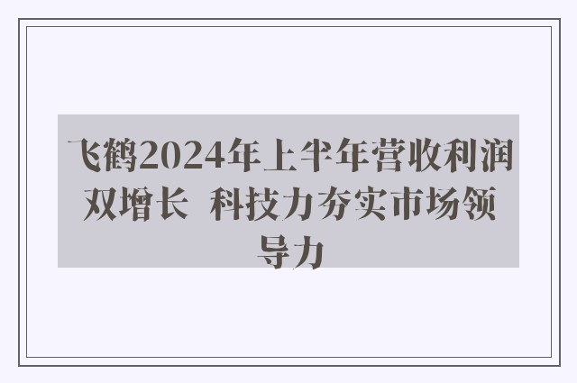 飞鹤2024年上半年营收利润双增长  科技力夯实市场领导力