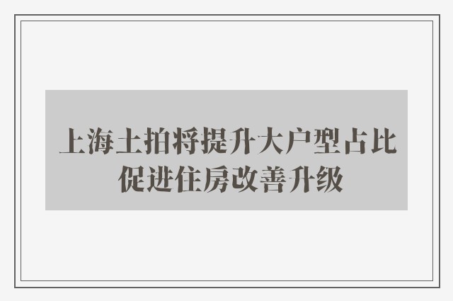 上海土拍将提升大户型占比 促进住房改善升级