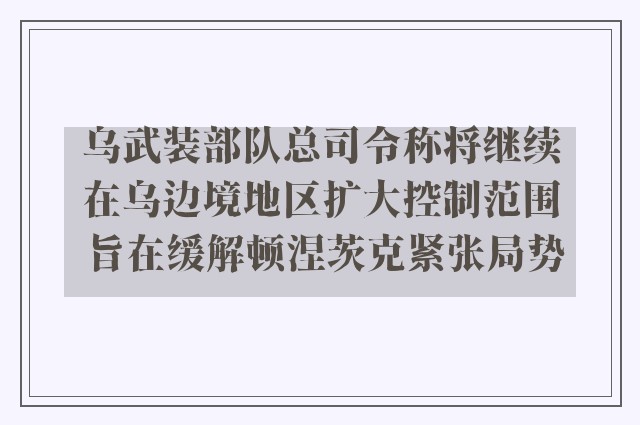 乌武装部队总司令称将继续在乌边境地区扩大控制范围 旨在缓解顿涅茨克紧张局势