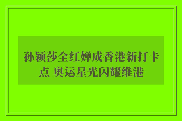 孙颖莎全红婵成香港新打卡点 奥运星光闪耀维港